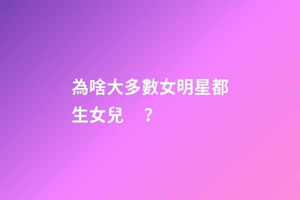 為啥大多數女明星都生女兒？